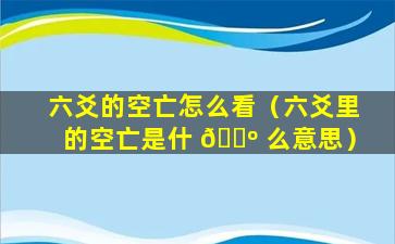 六爻的空亡怎么看（六爻里的空亡是什 🌺 么意思）